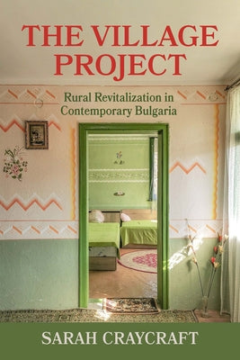 The Village Project: Rural Revitalization in Contemporary Bulgaria by Craycraft, Sarah