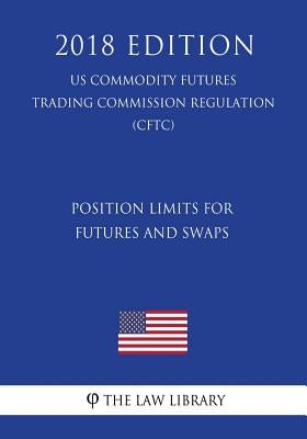 Position Limits for Futures and Swaps (US Commodity Futures Trading Commission Regulation) (CFTC) (2018 Edition) by The Law Library