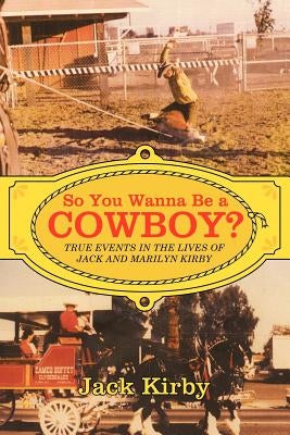So You Wanna Be a Cowboy?: True Events in the Lives of Jack and Marilyn Kirby by Kirby, Jack