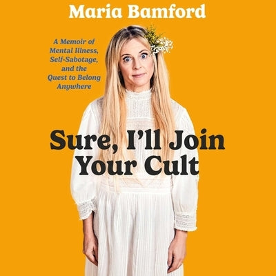 Sure, I'll Join Your Cult: A Memoir of Mental Illness and the Quest to Belong Anywhere by Bamford, Maria