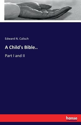A Child's Bible..: Part I and II by Calisch, Edward N.