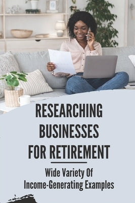 Researching Businesses For Retirement: Wide Variety Of Income-Generating Examples: Exploring Personal Passions by Bastain, Ivey