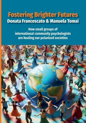 Fostering Brighter Futures: How Small Groups of International Community Psychologists Are Healing Our Polarized Societies by Tomai, Manuela