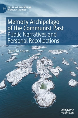 Memory Archipelago of the Communist Past: Public Narratives and Personal Recollections by Koleva, Daniela
