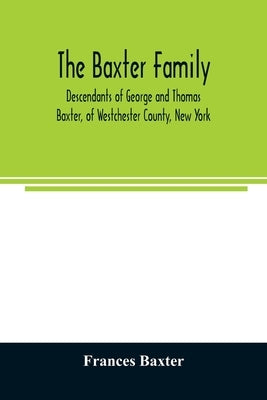 The Baxter family, descendants of George and Thomas Baxter, of Westchester County, New York, as well as some West Virginia and South Carolina lines by Baxter, Frances