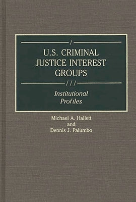 U.S. Criminal Justice Interest Groups: Institutional Profiles by Hallett, Michael A.