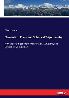 Elements of Plane and Spherical Trigonometry: With their Applications to Mensuration, Surveying, and Navigation. 25th Edition by Loomis, Elias