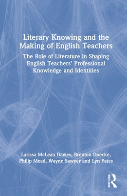 Literary Knowing and the Making of English Teachers: The Role of Literature in Shaping English Teachers' Professional Knowledge and Identities by McLean Davies, Larissa