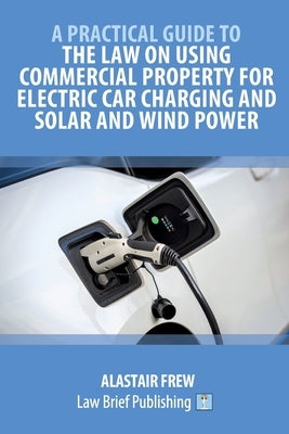 A Practical Guide to the Law on Using Commercial Property for Electric Car Charging and Solar and Wind Power by Frew, Alastair