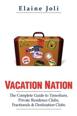 Vacation Nation: The Complete Guide to Timeshare, Private Residence Clubs, Fractionals & Destination Clubs by Joli, Elaine