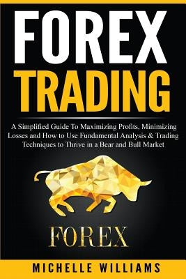 Forex Trading: A Simplified Guide To Maximizing Profits, Minimizing Losses and How to Use Fundamental Analysis & Trading Techniques t by Williams, Michelle