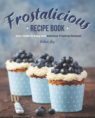 Frostalicious Recipe Book: Your Guide to Easy and Delicious Frosting Recipes! by Ray, Valeria