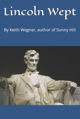 Lincoln Wept: By Keith Wagner, author of Sunny Hill by Wagner, Keith