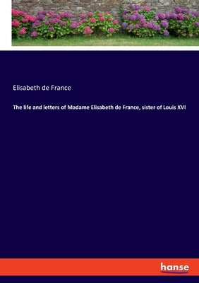 The life and letters of Madame Elisabeth de France, sister of Louis XVI by de France, Elisabeth