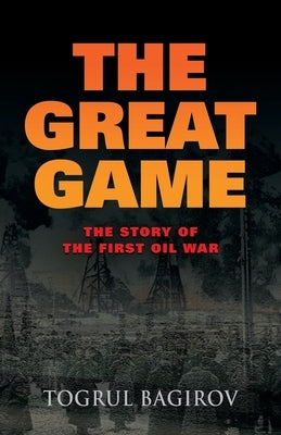 The Great Game: Story of the First Oil War by Bagirov, Togrul