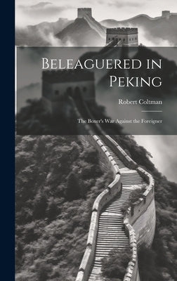 Beleaguered in Peking; The Boxer's War Against the Foreigner by Robert, Coltman