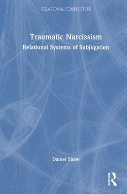 Traumatic Narcissism: Relational Systems of Subjugation by Shaw, Daniel