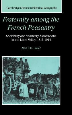 Fraternity Among the French Peasantry: Sociability and Voluntary Associations in the Loire Valley, 1815 1914 by Baker, Alan