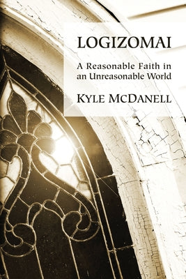 Logizomai: A Reasonable Faith in an Unreasonable World by McDanell, Kyle