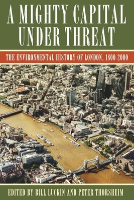 A Mighty Capital Under Threat: The Environmental History of London, 1800-2000 by Luckin, Bill