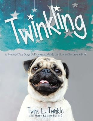Twinkling: A Rescued Pug Dog's Self-Learned Guide on How to Become a Star by Twinkle, Twink E.