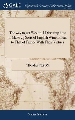 The way to get Wealth, I Directing how to Make 23 Sorts of English Wine, Equal to That of France With Their Virtues: And to Make Cyder Equal to Canary by Tryon, Thomas