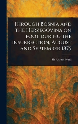 Through Bosnia and the Herzegóvina on Foot During the Insurrection, August and September 1875 by Evans, Arthur