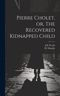 Pierre Cholet, or, The Recovered Kidnapped Child by Proulx, J. B.