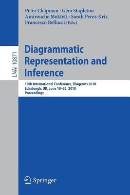 Diagrammatic Representation and Inference: 10th International Conference, Diagrams 2018, Edinburgh, Uk, June 18-22, 2018, Proceedings by Chapman, Peter