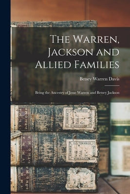 The Warren, Jackson and Allied Families: Being the Ancestry of Jesse Warren and Betsey Jackson by Davis, Betsey Warren B. 1867