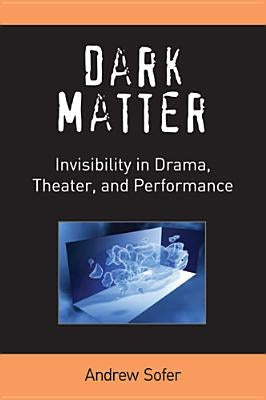 Dark Matter: Invisibility in Drama, Theater, and Performance by Sofer, Andrew