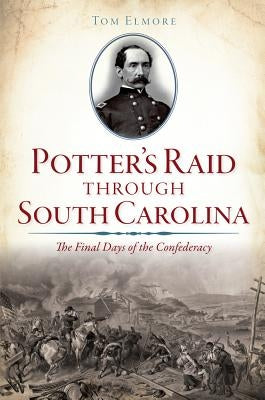 Potter's Raid Through South Carolina:: The Final Days of the Confederacy by Elmore, Tom