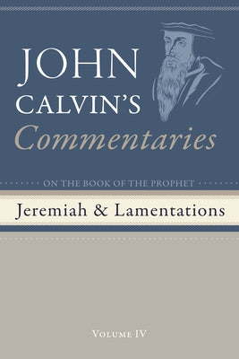 Commentaries on the Book of the Prophet Jeremiah and the Lamentations, Volume 4 by Calvin, John