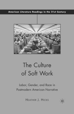 The Culture of Soft Work: Labor, Gender, and Race in Postmodern American Narrative by Hicks, H.
