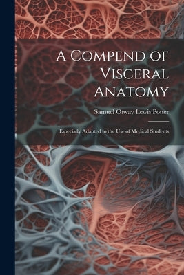 A Compend of Visceral Anatomy: Especially Adapted to the Use of Medical Students by Potter, Samuel Otway Lewis