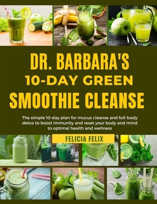 Dr. Barbara 10-Day Green Smoothie Cleanse: The simple 10-day plan for mucus and full- body detox to boost immunity and reset your body and mind for op by Felix, Felicia