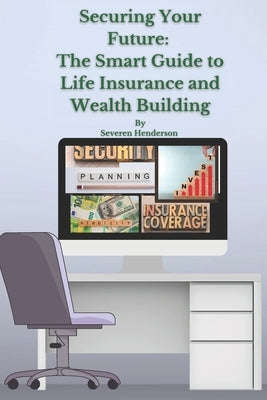 Securing Your Future: The Smart Guide to Life Insurance and Wealth Building by Henderson, Severen
