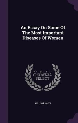 An Essay On Some Of The Most Important Diseases Of Women by Jones, William