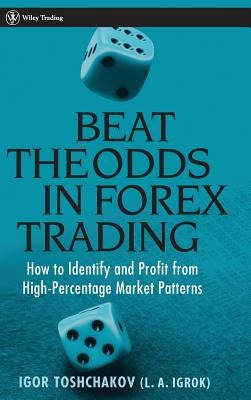 Beat the Odds in Forex Trading: How to Identify and Profit from High Percentage Market Patterns by Toshchakov, Igor R.
