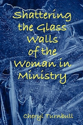Shattering the Glass Walls of the Woman in Ministry by Turnbull, Cheryl