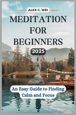 Meditation for Beginners 2025: An Easy Guide to Finding Calm and Focus by Wei, Alex C.