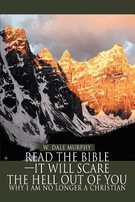 Read the Bible--It Will Scare the Hell Out of You: Why I Am No Longer a Christian by Murphy, W. Dale