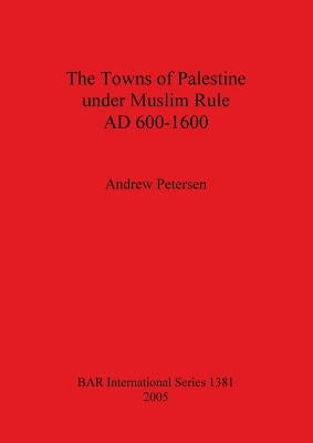 The Towns of Palestine under Muslim Rule AD 600-1600 by Petersen, Andrew