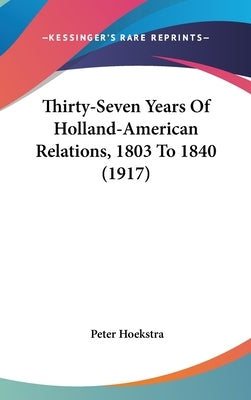 Thirty-Seven Years Of Holland-American Relations, 1803 To 1840 (1917) by Hoekstra, Peter