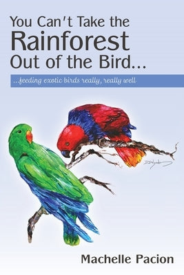 You Can't Take the Rainforest Out of the Bird: Feeding Exotic Birds Really, Really Well by Pacion, Machelle