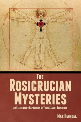 The Rosicrucian Mysteries: An Elementary Exposition of Their Secret Teachings by Heindel, Max