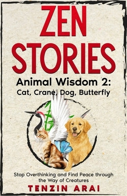 ZEN STORIES Animal Wisdom 2; Cat, Crane, Dog, Butterfly: 32 Short Stories. Whispers of Nature for the Quiet Mind; Stop Overthinking and Find Peace Thr by Arai, Tenzin