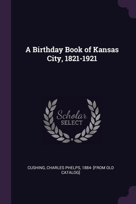 A Birthday Book of Kansas City, 1821-1921 by Cushing, Charles Phelps