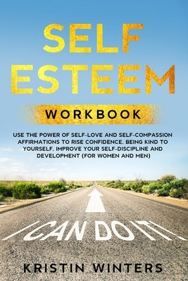 Self Esteem Workbook: Use The Power Of Self-Love And Self-Compassion Affirmations To Rise Confidence, Being Kind To Yourself, Improve Your S by Winters, Kristin
