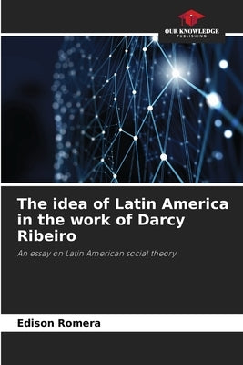 The idea of Latin America in the work of Darcy Ribeiro by Romera, Edison